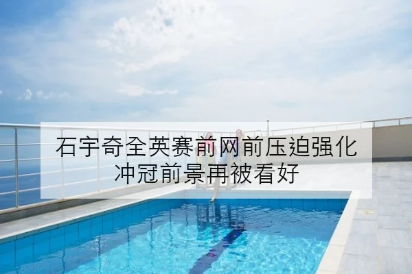 石宇奇全英赛前网前压迫强化 冲冠前景再被看好