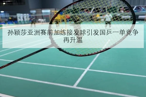 孙颖莎亚洲赛前加练接发球引发国乒一单竞争再升温